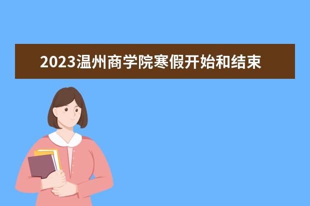 2023温州商学院寒假开始和结束时间 什么时候放寒假