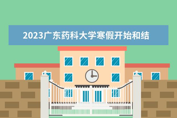 2023广东药科大学寒假开始和结束时间 什么时候放寒假