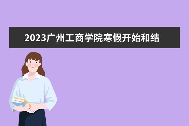 2023广州工商学院寒假开始和结束时间 什么时候放寒假