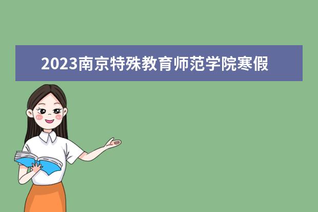 2023南京特殊教育师范学院寒假开始和结束时间 什么时候放寒假