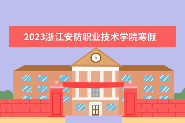 2023浙江安防职业技术学院寒假开始和结束时间 什么时候放寒假
