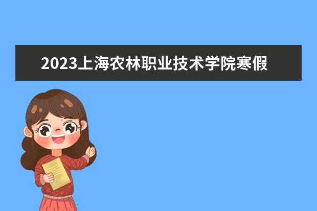 2023上海农林职业技术学院寒假开始和结束时间 什么时候放寒假