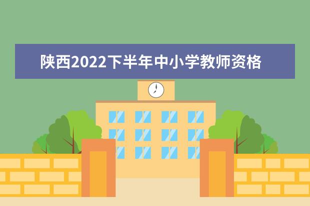 陕西2022下半年中小学教师资格考试面试各考区信息及确认时间