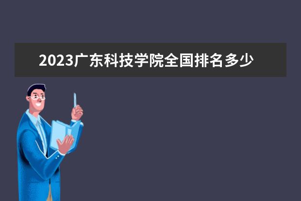 2023广东科技学院全国排名多少位 国内第几名