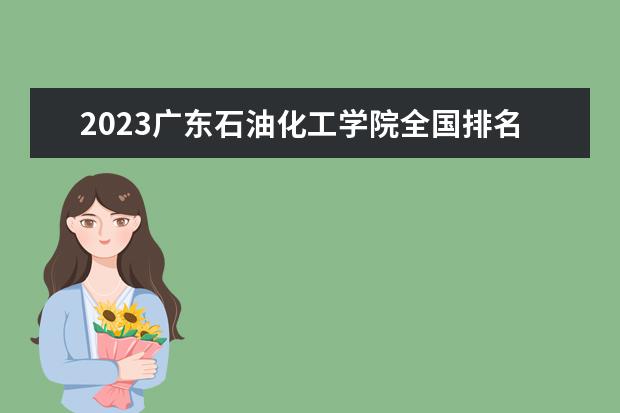 2023广东石油化工学院全国排名多少位 国内第几名