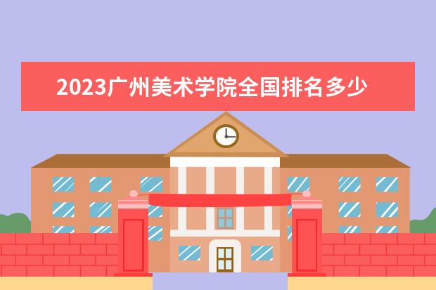 2023广州美术学院全国排名多少位 国内第几名