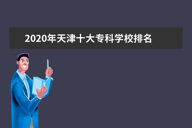 2020年天津十大专科学校排名 天津最好的高职院校