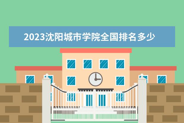 2023沈阳城市学院全国排名多少位 国内第几名