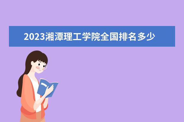 2023湘潭理工学院全国排名多少位 国内第几名