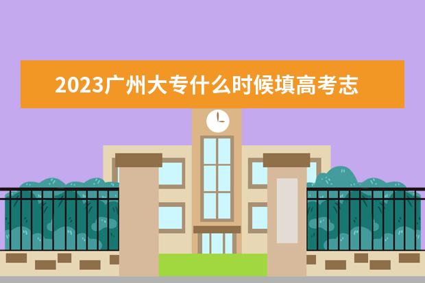 2023广州大专什么时候填高考志愿 怎么填报