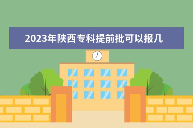 2023年陕西专科提前批可以报几个学校 能填多少个志愿