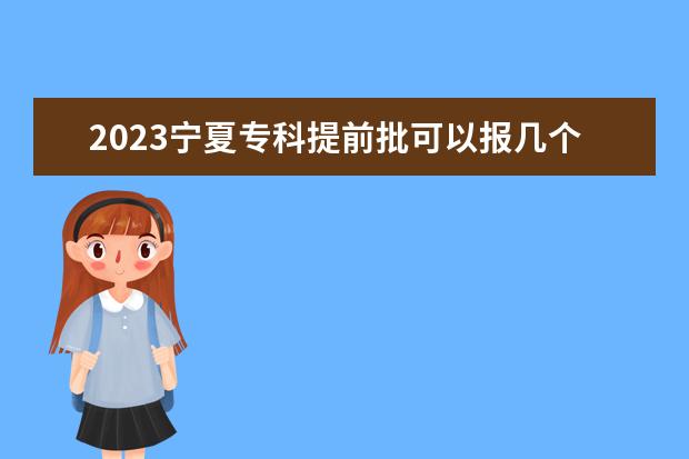 2023宁夏专科提前批可以报几个学校 能填多少个志愿