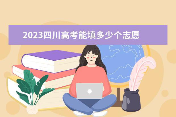 2023四川高考能填多少个志愿 可以报几个大学和专业