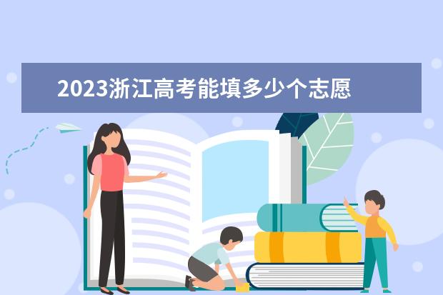 2023浙江高考能填多少个志愿 可以报几个大学和专业