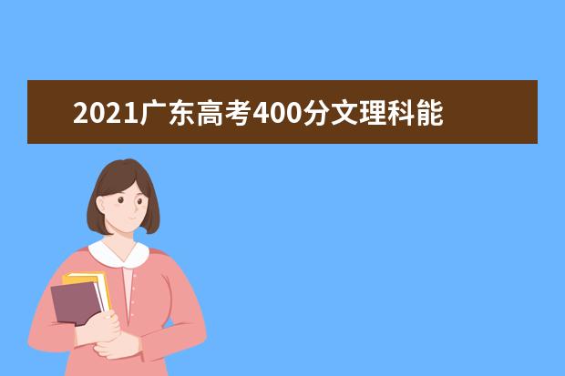 2021广东高考400分文理科能上什么大学