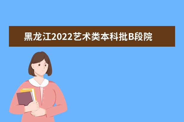 黑龙江2022艺术类本科批B段院校征集志愿填报时间及要求