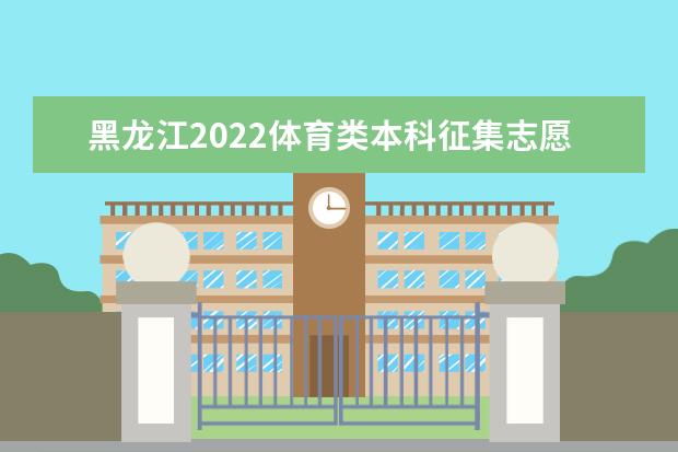黑龙江2022体育类本科征集志愿填报时间及要求