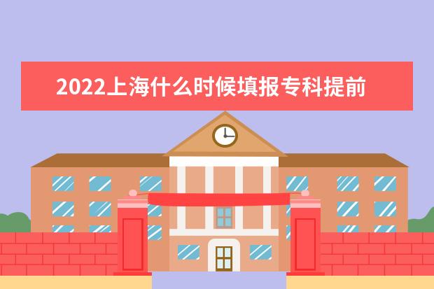 2022上海什么时候填报专科提前批志愿 几号报志愿