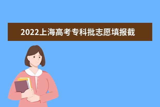2022上海高考专科批志愿填报截止日期是什么时候