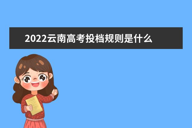 2022云南高考投档规则是什么 投档比例多少