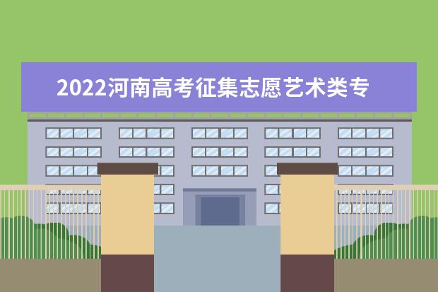 2022河南高考征集志愿艺术类专科填报时间 截止日期哪天