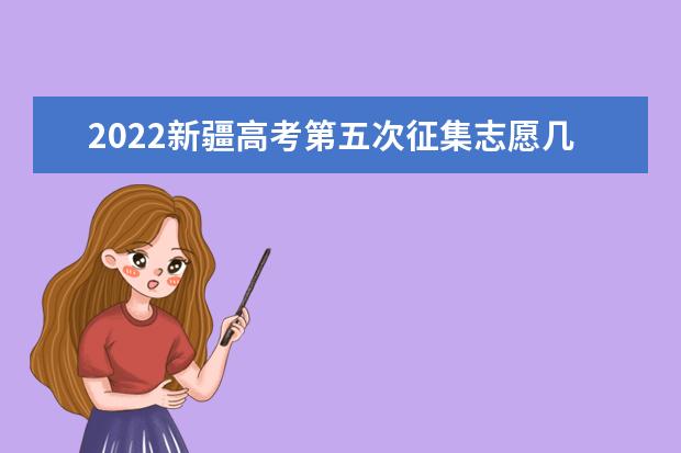 2022新疆高考第五次征集志愿几号填报 具体日期