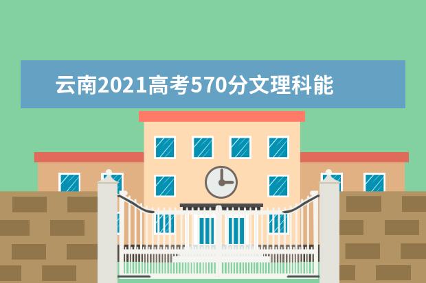 云南2021高考570分文理科能上什么大学