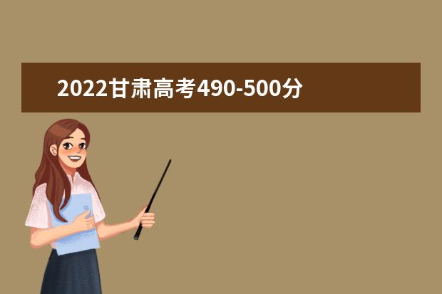 2022甘肃高考490-500分推荐上什么大学 文理科推荐什么学校