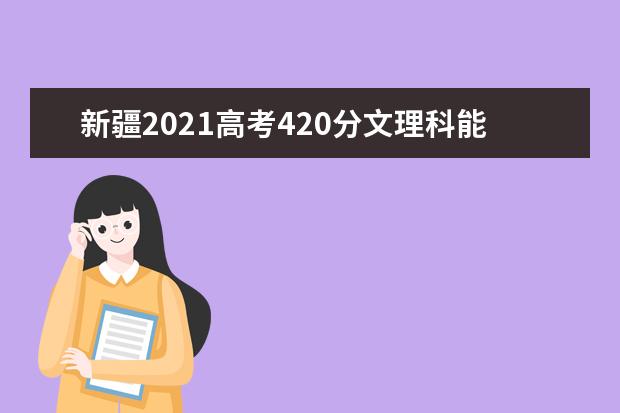 新疆2021高考420分文理科能报考的院校名单