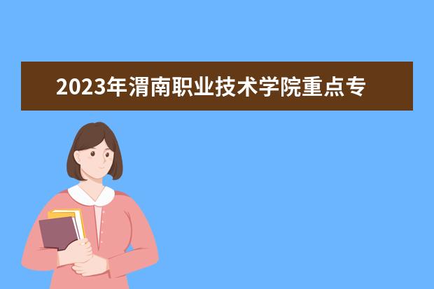 2023年渭南职业技术学院重点专业排名(优势王牌专业整理)