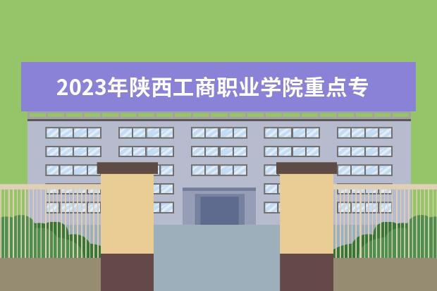 2023年陕西工商职业学院重点专业排名(优势王牌专业整理)