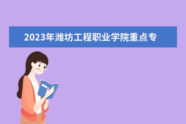 2023年潍坊工程职业学院重点专业排名(优势王牌专业整理)