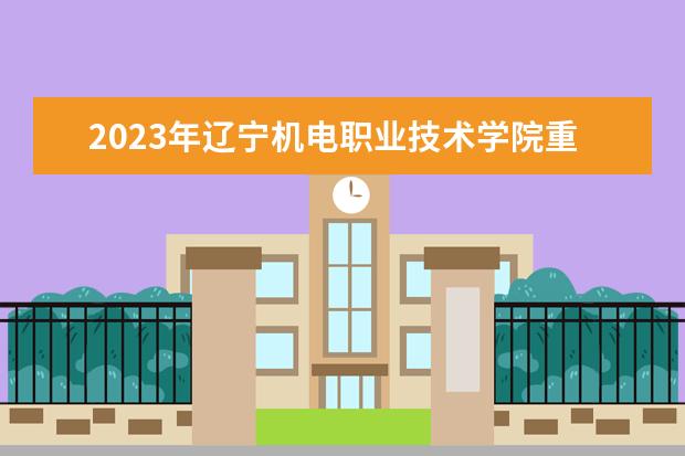 2023年辽宁机电职业技术学院重点专业排名(优势王牌专业整理)
