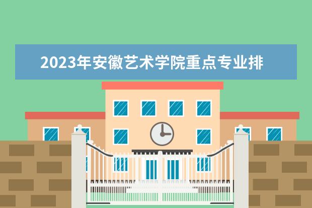 2023年安徽艺术学院重点专业排名(优势王牌专业整理)