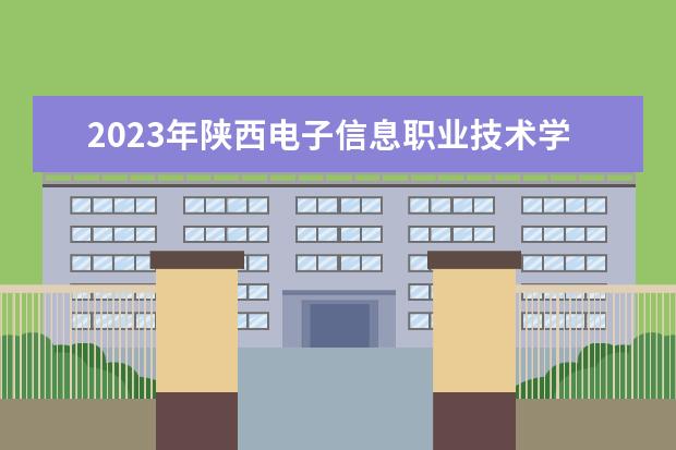 2023年陕西电子信息职业技术学院重点专业排名(优势王牌专业整理)