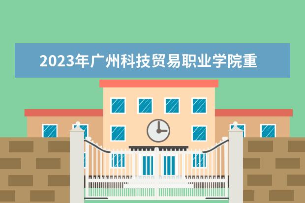 2023年广州科技贸易职业学院重点专业排名(优势王牌专业整理)