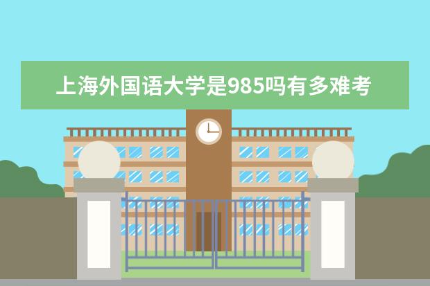 上海外国语大学是985吗有多难考?王牌专业有哪些？