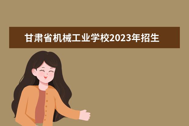 甘肃省机械工业学校2023年招生简章