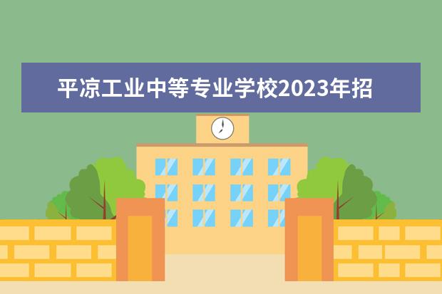 平凉工业中等专业学校2023年招生简章