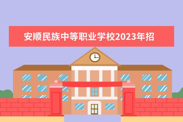 安顺民族中等职业学校2023年招生计划