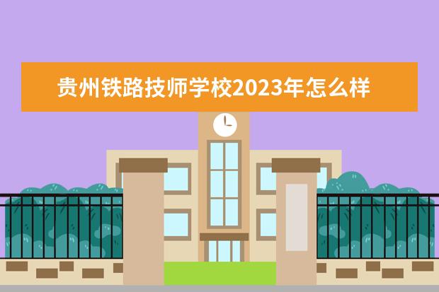 贵州铁路技师学校2023年怎么样,好不好
