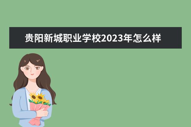贵阳新城职业学校2023年怎么样,好不好