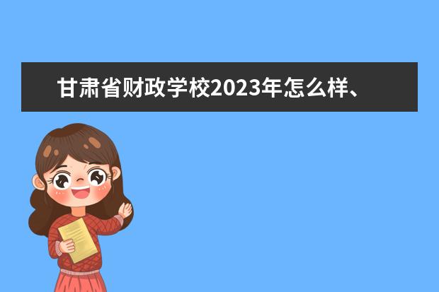 甘肃省财政学校2023年怎么样、好不好