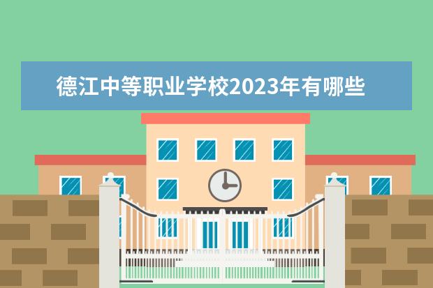德江中等职业学校2023年有哪些专业