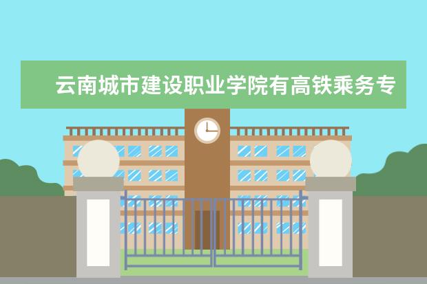 云南城市建设职业学院有高铁乘务专业吗