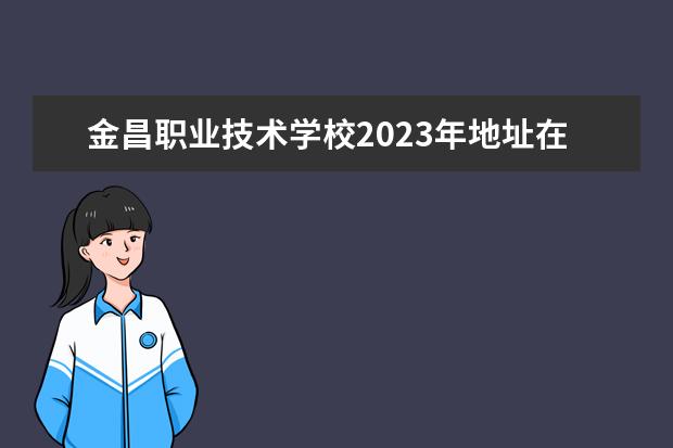 金昌职业技术学校2023年地址在哪里