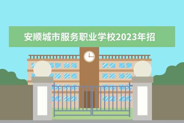 安顺城市服务职业学校2023年招生简章