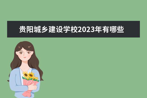 贵阳城乡建设学校2023年有哪些专业