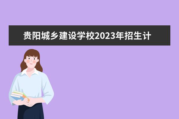 贵阳城乡建设学校2023年招生计划