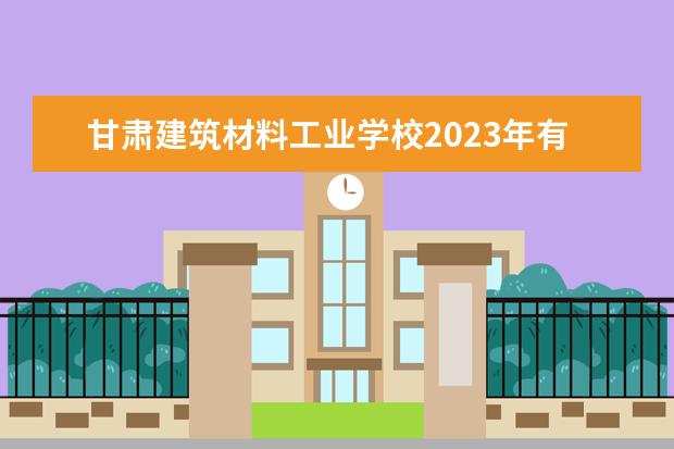甘肃建筑材料工业学校2023年有哪些专业
